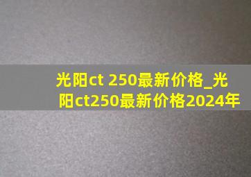 光阳ct 250最新价格_光阳ct250最新价格2024年